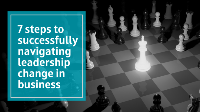 7 steps to successfully navigating leadership change in business
